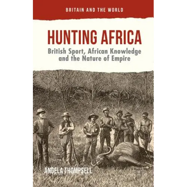 Hunting Africa: British Sport, African Knowledge and the Nature of Empire