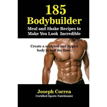 185 Bodybuilding Meal and Shake Recipes to Make You Look Incredible: Create a sculpted and ripped body in half the time!
