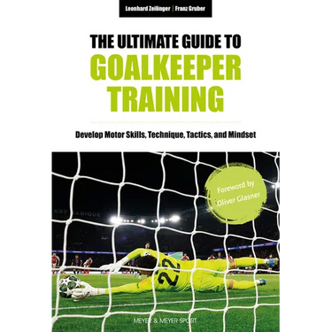 The Ultimate Guide to Goalkeeper Training: Develop Motor Skills, Technique, Tactics, and Mindset
