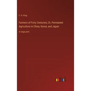 Farmers of Forty Centuries; Or, Permanent Agriculture in China, Korea, and Japan: in large print