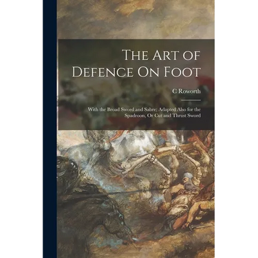 The Art of Defence On Foot: With the Broad Sword and Sabre; Adapted Also for the Spadroon, Or Cut and Thrust Sword