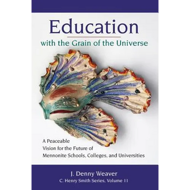 Education with the Grain of the Universe: A Peaceable Vision for the Future of Mennonite Schools, Colleges, and Universities