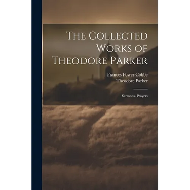 The Collected Works of Theodore Parker: Sermons. Prayers