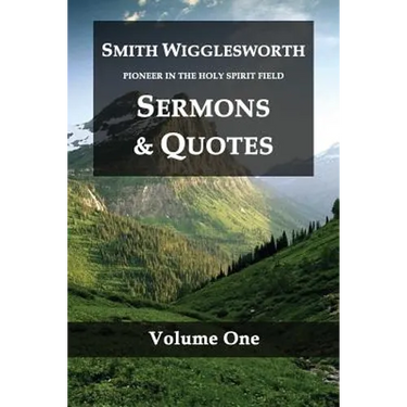 Smith Wigglesworth Pioneer in the Holy Spirit Field Volume One: Sermons & Quotes