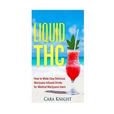 Liquid THC: How to Make Easy Delicious Marijuana Infused Drinks for Medical Marijuana Users