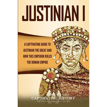 Justinian I: A Captivating Guide to Justinian the Great and How This Emperor Ruled the Roman Empire
