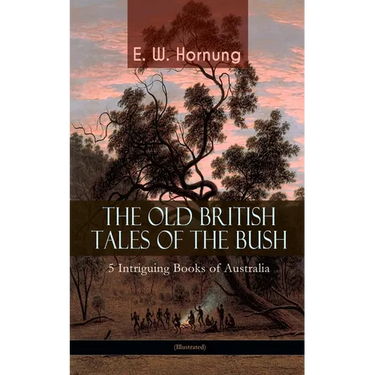 THE OLD BRITISH TALES OF THE BUSH - 5 Intriguing Books of Australia (Illustrated): Stingaree, A Bride from the Bush, Tiny Luttrell, The Boss of Taroom