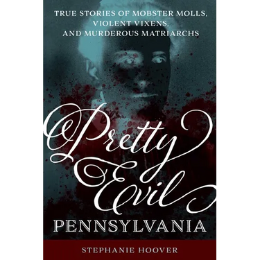 Pretty Evil Pennsylvania: True Stories of Mobster Molls, Violent Vixens, and Murderous Matriarchs