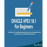 Oracle APEX 18.1 For Beginners: A platform to rapidly develop data-centric web applications accessible from a multitude of devices