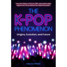 The K-Pop Phenomenon: Origins, Evolution, and Future -- Trace the History of First to Fifth-Generation Idols; Explore the Forces Behind the Global Sen