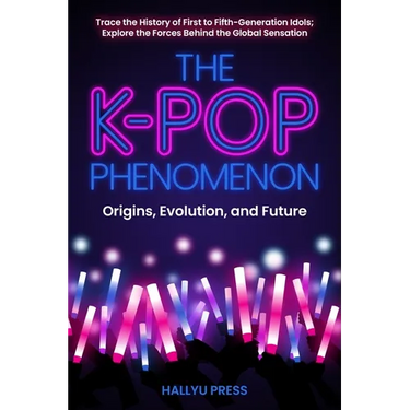The K-Pop Phenomenon: Origins, Evolution, and Future -- Trace the History of First to Fifth-Generation Idols; Explore the Forces Behind the Global Sen