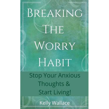 Breaking The Worry Habit - Stop Your Anxious Thoughts And Start Living!