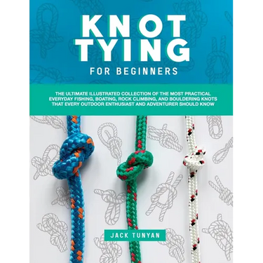 Knot Tying for Beginners: The Ultimate Illustrated Collection of the Most Practical Everyday Fishing, Boating, Rock Climbing, and Bouldering Kno