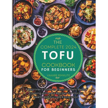 The complete 2024 Tofu cookbook for beginners: A Beginner's Guide to Flavorful Plant-Based Cooking with easy Recipes for Vibrant Health and Culinary E