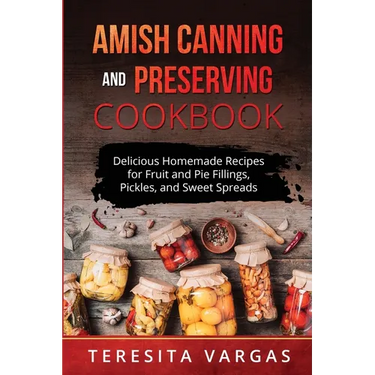 Amish Canning and Preserving COOKBOOK: Delicious Homemade Recipes for Fruit and Pie Fillings, Pickles, and Sweet Spreads