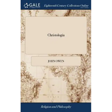 Christologia: Or, a Declaration of the Glorious Mystery of the Person of Christ, God and man. ... By the Late Reverend John Owen, D.