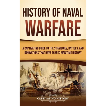 History of Naval Warfare: A Captivating Guide to the Strategies, Battles, and Innovations That Have Shaped Maritime History