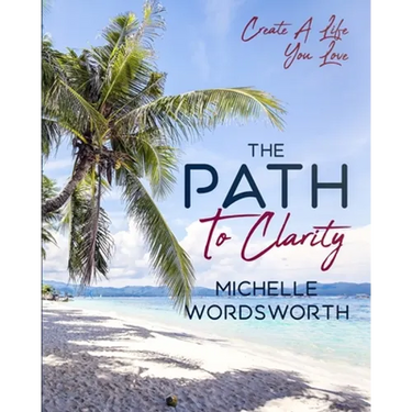 The Path To Clarity: Create A Life You Love