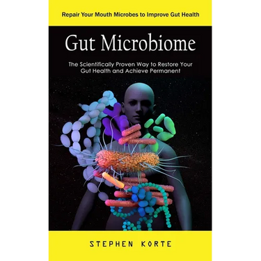 Gut Microbiome: Repair Your Mouth Microbes to Improve Gut Health (The Scientifically Proven Way to Restore Your Gut Health and Achieve Permanent)