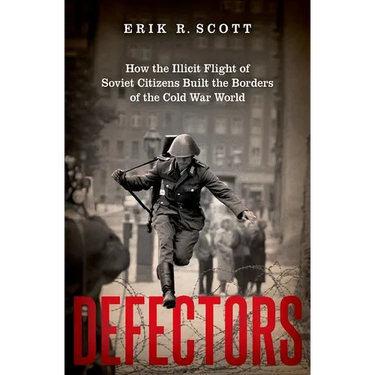 Defectors: How the Illicit Flight of Soviet Citizens Built the Borders of the Cold War World