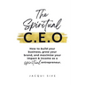 The Spiritual CEO: How to build your business, grow your brand, and maximise your impact and income as a spiritual entrepreneur