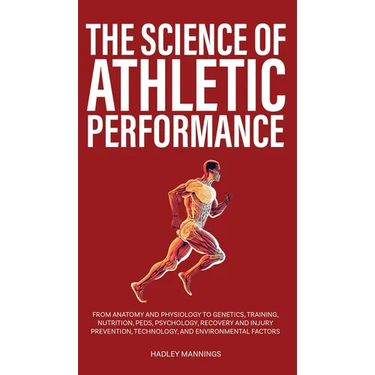 The Science of Athletic Performance: From Anatomy and Physiology to Genetics, Training, Nutrition, PEDs, Psychology, Recovery and Injury Prevention, T
