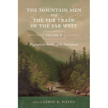 The Mountain Men and the Fur Trade of the Far West, Volume 8: Biographical Sketches of the Participants by Scholars of the Subjects and with Introduct