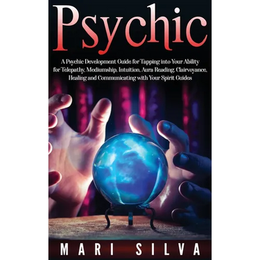 Psychic: A Psychic Development Guide for Tapping into Your Ability for Telepathy, Mediumship, Intuition, Aura Reading, Clairvoyance, Healing and Commu