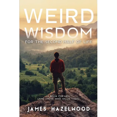 Weird Wisdom for the Second Half of Life: A Book for Men (and those who value them)