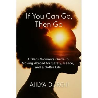 If You Can Go, Then Go: A Black Woman's Guide to Moving Abroad for Safety, Peace, and a Softer Life