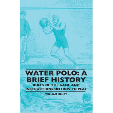 Water Polo: A Brief History, Rules of the Game and Instructions on How to Play