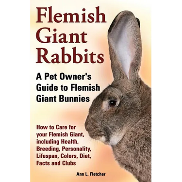 Flemish Giant Rabbits, A Pet Owner's Guide to Flemish Giant Bunnies How to Care for your Flemish Giant, including Health, Breeding, Personality, Lifes