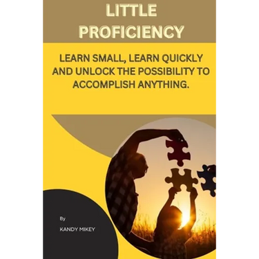 Little Proficiency: Learn Small, Learn Quickly and Unlock the Possibility to Accomplish Anything