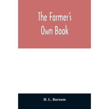 The farmer's own book; or, Family receipts for the husbandman and housewife; being a compilation of the very best receipts on agriculture, gardening,