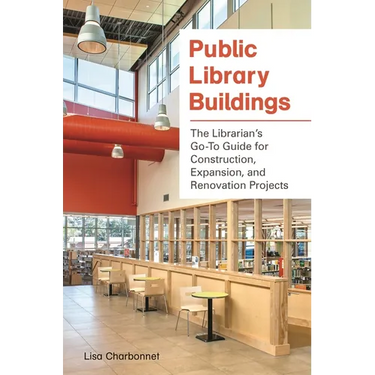 Public Library Buildings: The Librarian's Go-To Guide for Construction, Expansion, and Renovation Projects