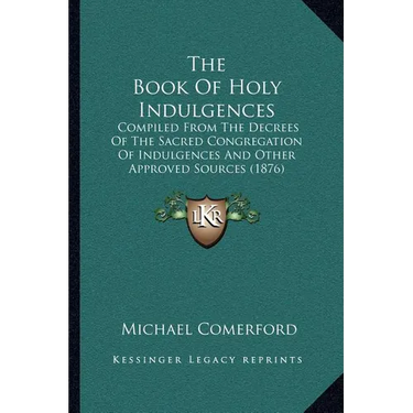 The Book Of Holy Indulgences: Compiled From The Decrees Of The Sacred Congregation Of Indulgences And Other Approved Sources (1876)