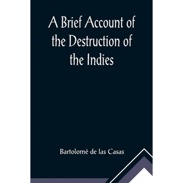 A Brief Account of the Destruction of the Indies; Or, a faithful NARRATIVE OF THE Horrid and Unexampled Massacres, Butcheries, and all manner of Cruel