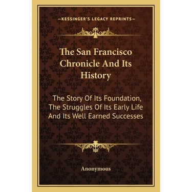The San Francisco Chronicle And Its History: The Story Of Its Foundation, The Struggles Of Its Early Life And Its Well Earned Successes