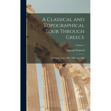 A Classical and Topographical Tour Through Greece: During the Years 1801, 1805, and 1806; Volume 1