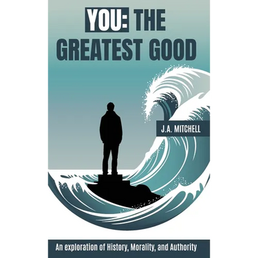 You - The Greatest Good: An exploration of History, Morality, and Authority