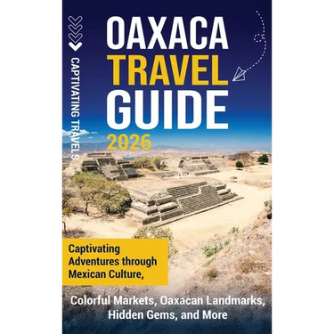 Oaxaca Travel Guide: Captivating Adventures Through Mexican Culture, Colorful Markets, Oaxacan Landmarks, Hidden Gems, and More