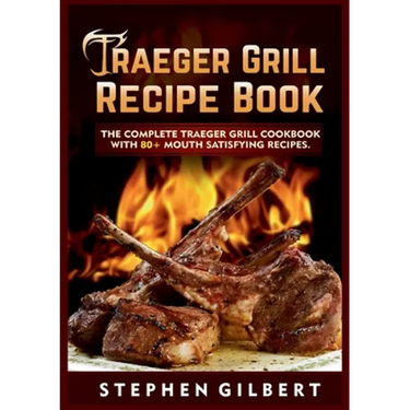 Traeger Grill Recipe Book: The Complete Traeger Grill Cookbook With 80+ Mouth Satisfying Recipes