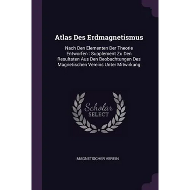 Atlas Des Erdmagnetismus: Nach Den Elementen Der Theorie Entworfen: Supplement Zu Den Resultaten Aus Den Beobachtungen Des Magnetischen Vereins
