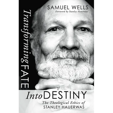 Transforming Fate Into Destiny: The Theological Ethics of Stanley Hauerwas
