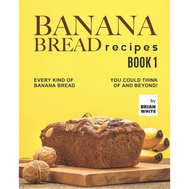 Banana Bread Recipes - Book 1: Every Kind of Banana Bread You Could Think Of and Beyond!