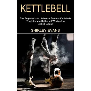 Kettlebell: The Ultimate Kettlebell Workout to Get Shredded (The Beginner's and Advance Guide to Kettlebells)