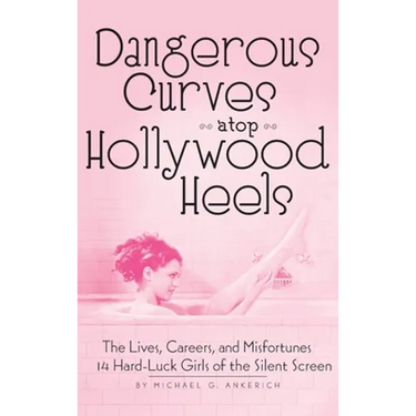 Dangerous Curves Atop Hollywood Heels (hardback): The Lives, Careers, and Misfortunes of 14 Hard-Luck Girls of the Silent Screen