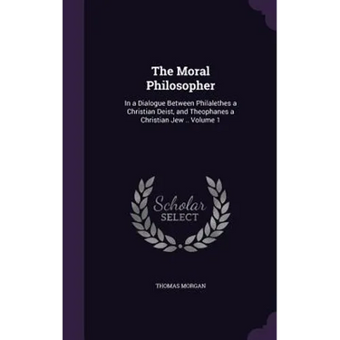 The Moral Philosopher: In a Dialogue Between Philalethes a Christian Deist, and Theophanes a Christian Jew .. Volume 1
