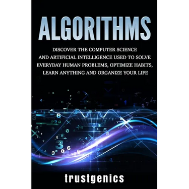 Algorithms: Discover the Computer Science and Artificial Intelligence Used to Solve Everyday Human Problems, Optimize Habits, Learn Anything, and Orga