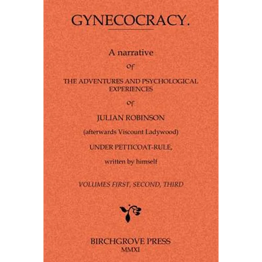 Gynecocracy. A narrative of the Adventures and Psychological Experiences of Julian Robinson (afterwards Viscount Ladywood) Under Petticoat-Rule, writt
